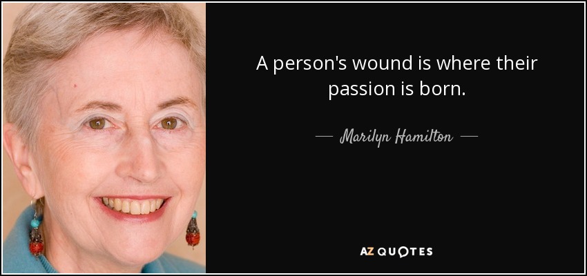 A person's wound is where their passion is born. - Marilyn Hamilton