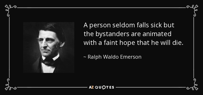 A person seldom falls sick but the bystanders are animated with a faint hope that he will die. - Ralph Waldo Emerson