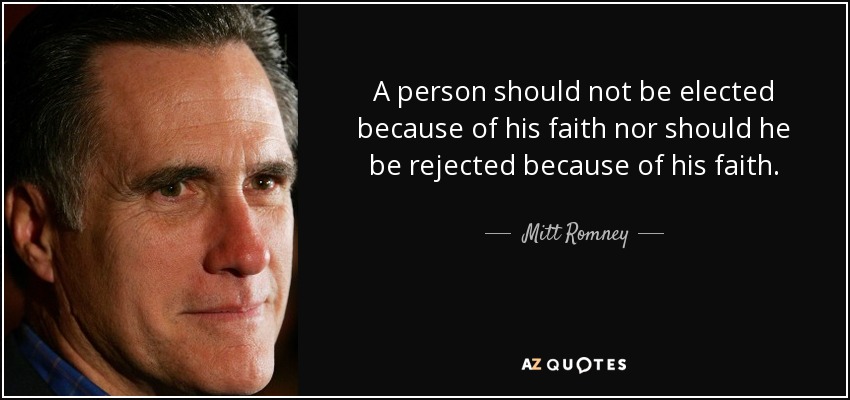 A person should not be elected because of his faith nor should he be rejected because of his faith. - Mitt Romney
