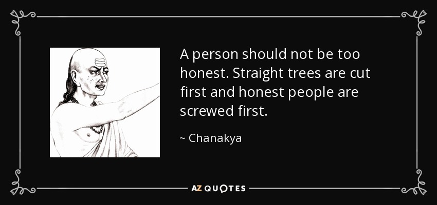 A person should not be too honest. Straight trees are cut first and honest people are screwed first. - Chanakya