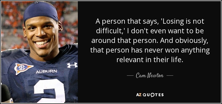 A person that says, 'Losing is not difficult,' I don't even want to be around that person. And obviously, that person has never won anything relevant in their life. - Cam Newton