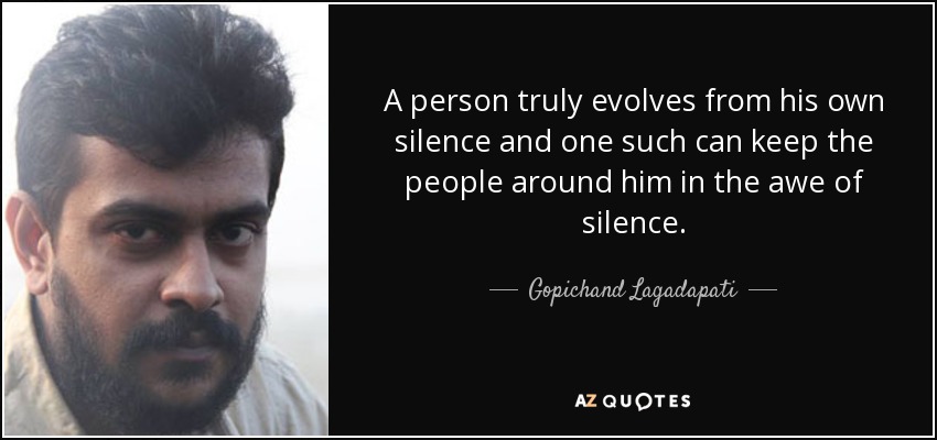 A person truly evolves from his own silence and one such can keep the people around him in the awe of silence. - Gopichand Lagadapati