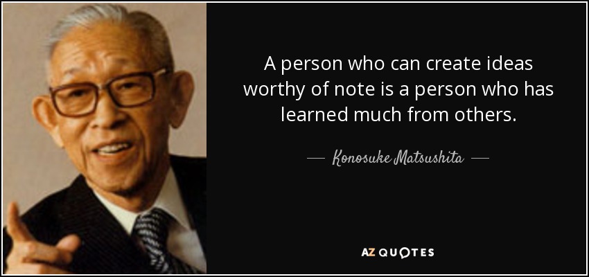 A person who can create ideas worthy of note is a person who has learned much from others. - Konosuke Matsushita