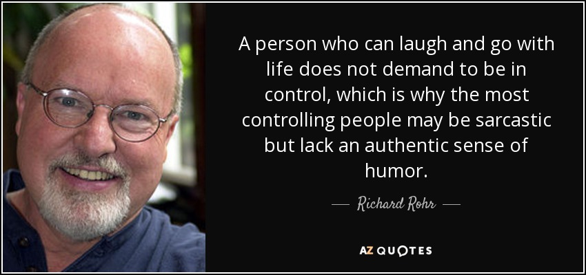 A person who can laugh and go with life does not demand to be in control, which is why the most controlling people may be sarcastic but lack an authentic sense of humor. - Richard Rohr