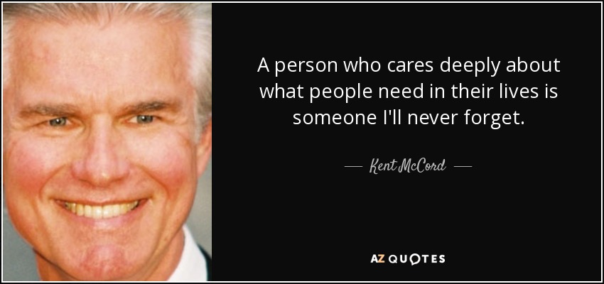 A person who cares deeply about what people need in their lives is someone I'll never forget. - Kent McCord