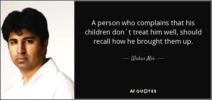 A person who complains that his children don´t treat him well, should recall how he brought them up. - Wakas Mir