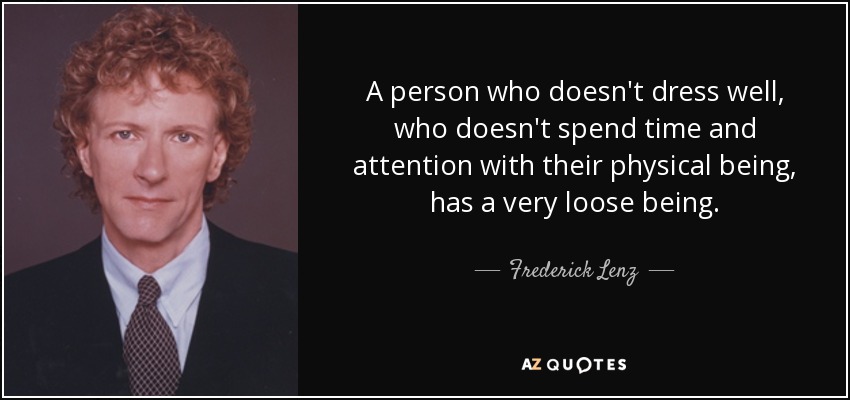 A person who doesn't dress well, who doesn't spend time and attention with their physical being, has a very loose being. - Frederick Lenz