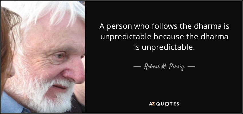 A person who follows the dharma is unpredictable because the dharma is unpredictable. - Robert M. Pirsig