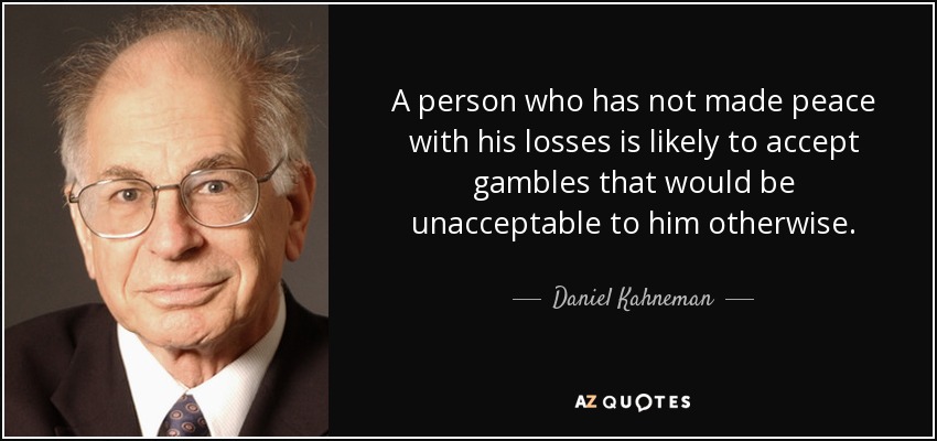 A person who has not made peace with his losses is likely to accept gambles that would be unacceptable to him otherwise. - Daniel Kahneman