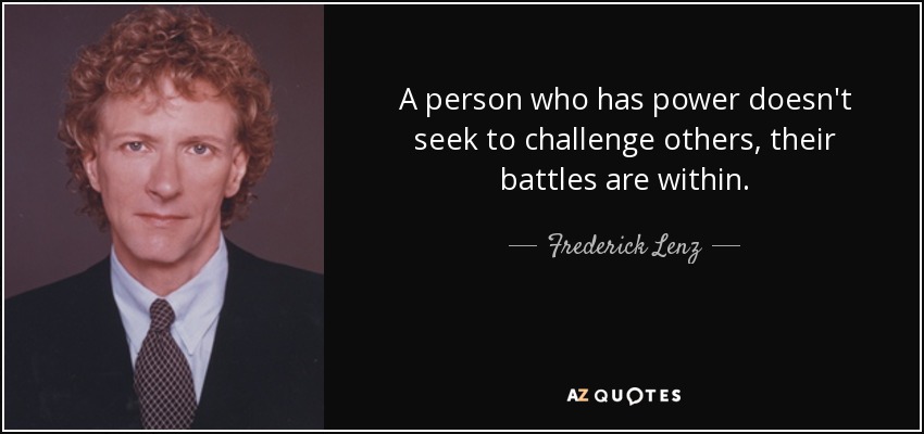 A person who has power doesn't seek to challenge others, their battles are within. - Frederick Lenz
