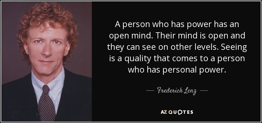 A person who has power has an open mind. Their mind is open and they can see on other levels. Seeing is a quality that comes to a person who has personal power. - Frederick Lenz