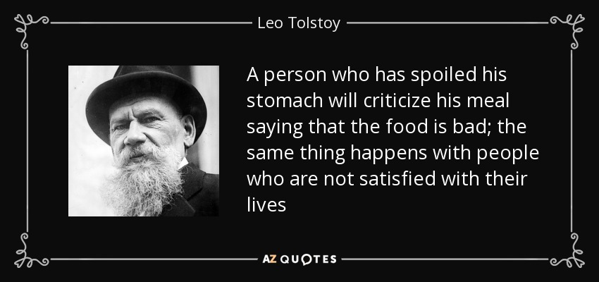 A person who has spoiled his stomach will criticize his meal saying that the food is bad; the same thing happens with people who are not satisfied with their lives - Leo Tolstoy