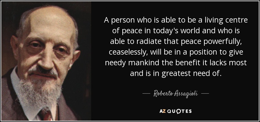 A person who is able to be a living centre of peace in today's world and who is able to radiate that peace powerfully, ceaselessly, will be in a position to give needy mankind the benefit it lacks most and is in greatest need of. - Roberto Assagioli