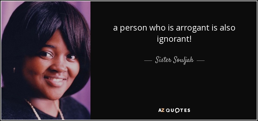 a person who is arrogant is also ignorant! - Sister Souljah