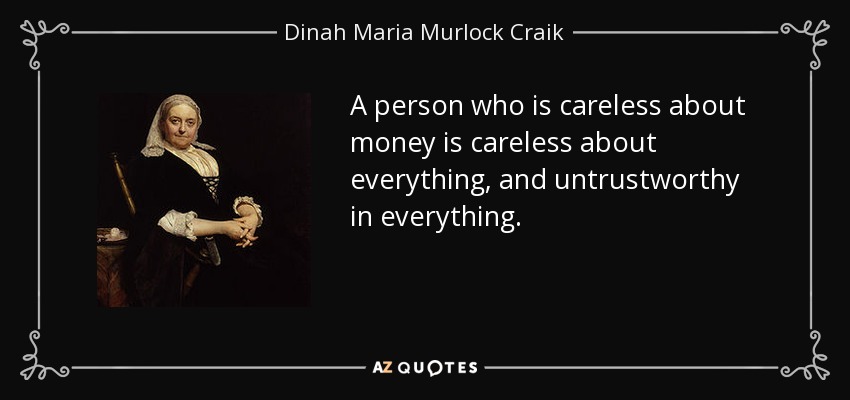 A person who is careless about money is careless about everything, and untrustworthy in everything. - Dinah Maria Murlock Craik