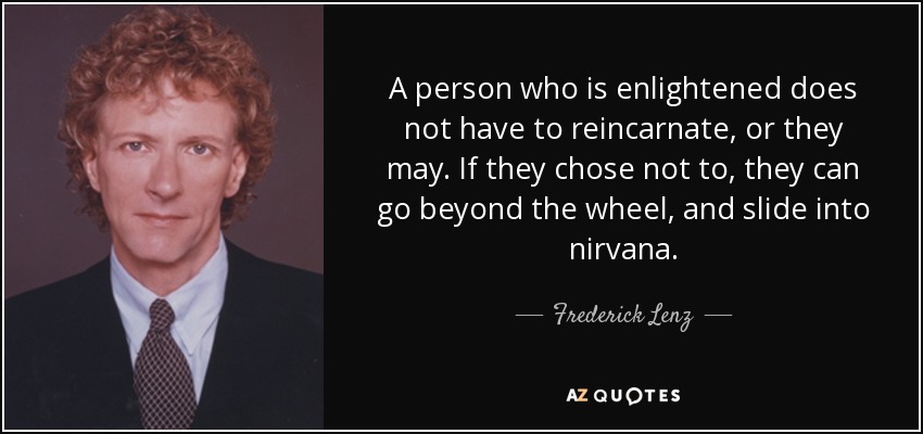 A person who is enlightened does not have to reincarnate, or they may. If they chose not to, they can go beyond the wheel, and slide into nirvana. - Frederick Lenz