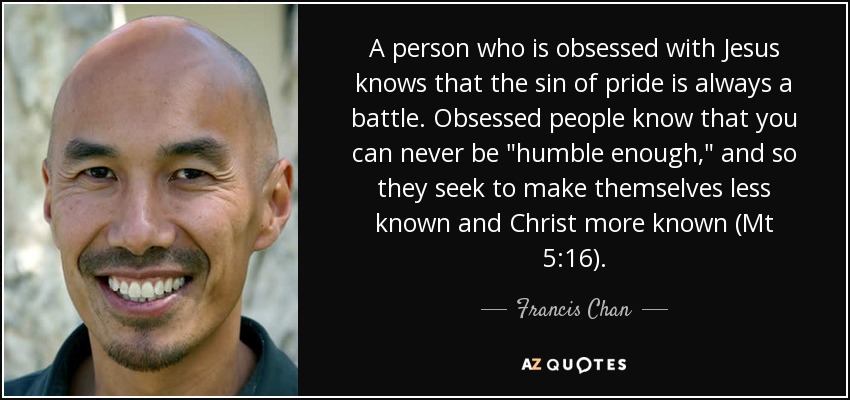 A person who is obsessed with Jesus knows that the sin of pride is always a battle. Obsessed people know that you can never be 