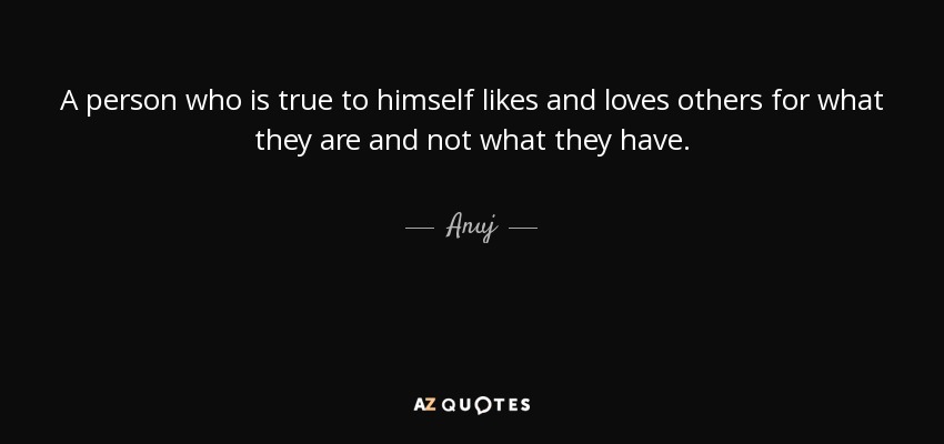 A person who is true to himself likes and loves others for what they are and not what they have. - Anuj