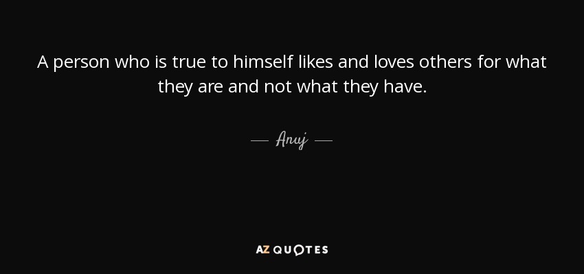 A person who is true to himself likes and loves others for what they are and not what they have. - Anuj