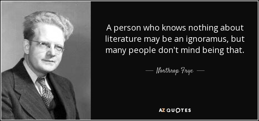 A person who knows nothing about literature may be an ignoramus, but many people don't mind being that. - Northrop Frye