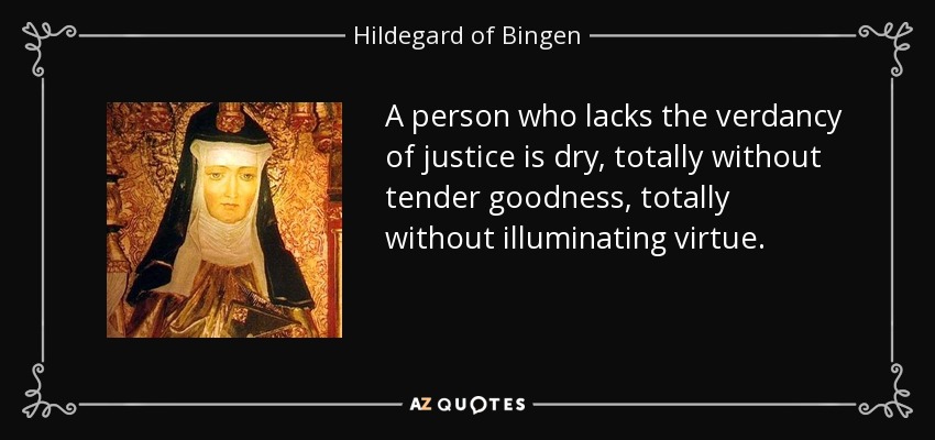 A person who lacks the verdancy of justice is dry, totally without tender goodness, totally without illuminating virtue. - Hildegard of Bingen
