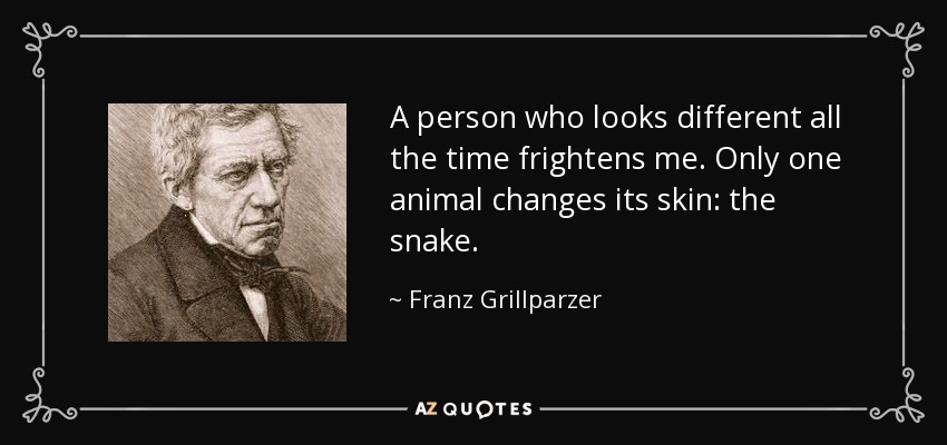 A person who looks different all the time frightens me. Only one animal changes its skin: the snake. - Franz Grillparzer