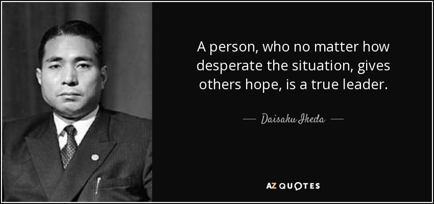 A person, who no matter how desperate the situation, gives others hope, is a true leader. - Daisaku Ikeda