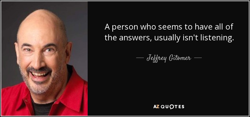 A person who seems to have all of the answers, usually isn't listening. - Jeffrey Gitomer