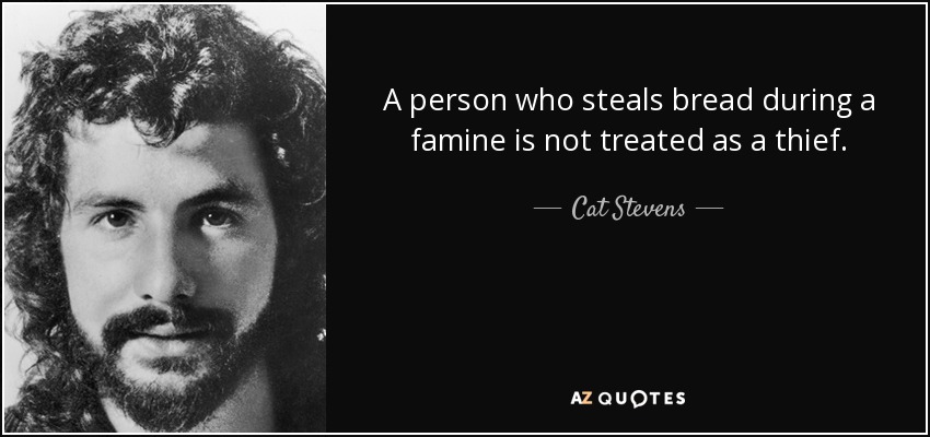 A person who steals bread during a famine is not treated as a thief. - Cat Stevens