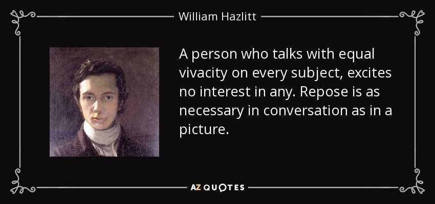 A person who talks with equal vivacity on every subject, excites no interest in any. Repose is as necessary in conversation as in a picture. - William Hazlitt