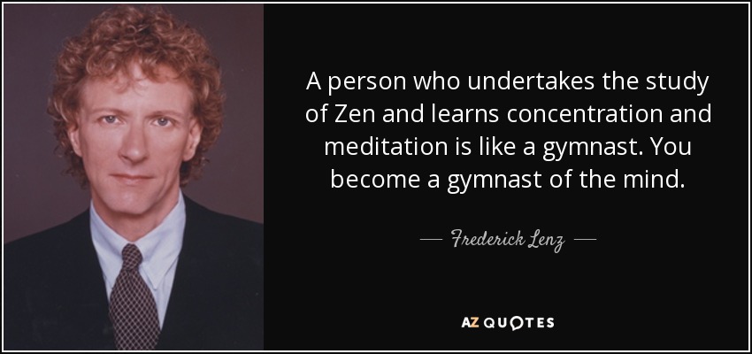 A person who undertakes the study of Zen and learns concentration and meditation is like a gymnast. You become a gymnast of the mind. - Frederick Lenz