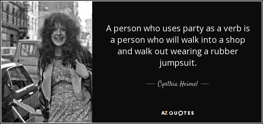 A person who uses party as a verb is a person who will walk into a shop and walk out wearing a rubber jumpsuit. - Cynthia Heimel