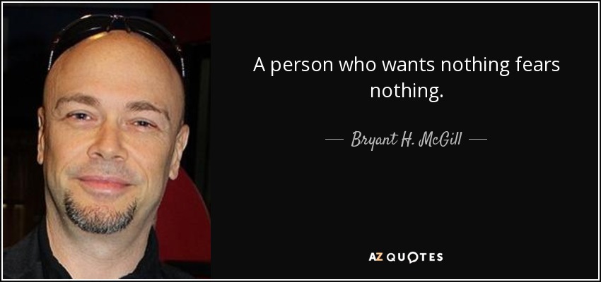 A person who wants nothing fears nothing. - Bryant H. McGill
