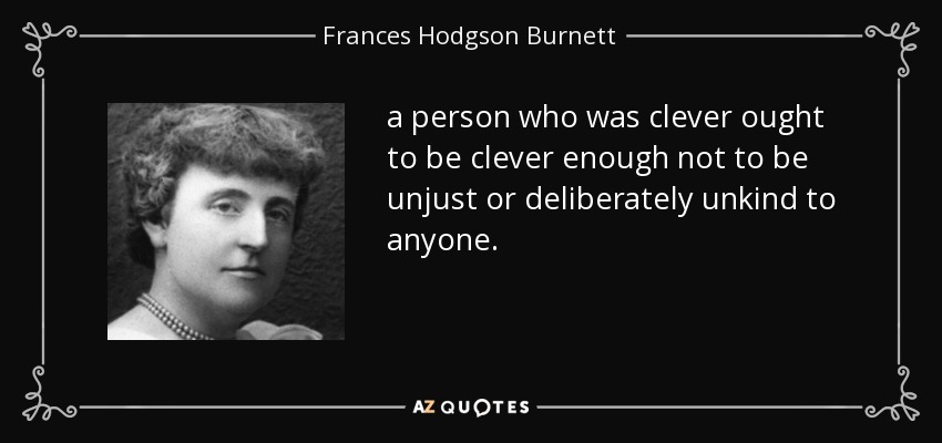 a person who was clever ought to be clever enough not to be unjust or deliberately unkind to anyone. - Frances Hodgson Burnett
