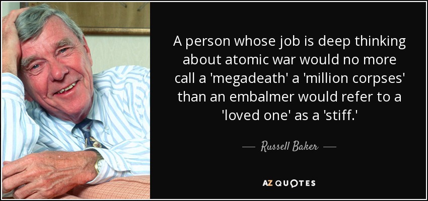 A person whose job is deep thinking about atomic war would no more call a 'megadeath' a 'million corpses' than an embalmer would refer to a 'loved one' as a 'stiff.' - Russell Baker