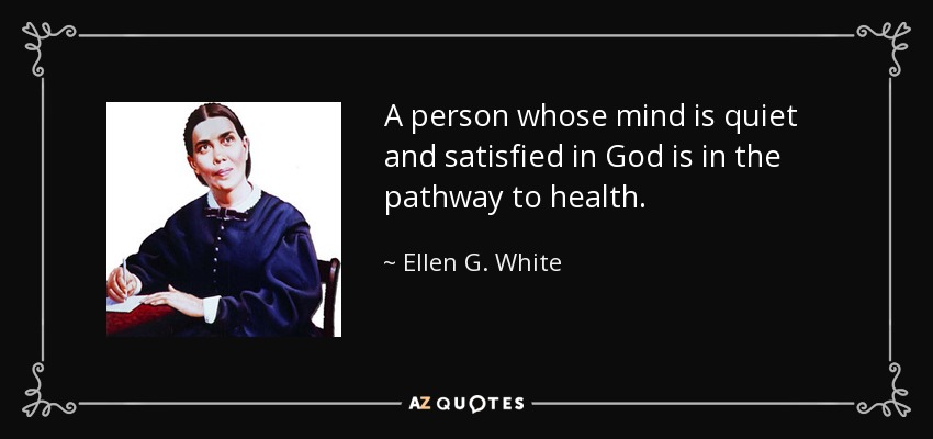 A person whose mind is quiet and satisfied in God is in the pathway to health. - Ellen G. White