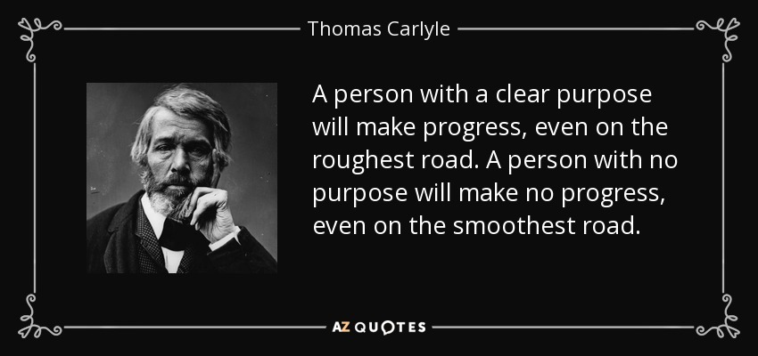 A person with a clear purpose will make progress, even on the roughest road. A person with no purpose will make no progress, even on the smoothest road. - Thomas Carlyle