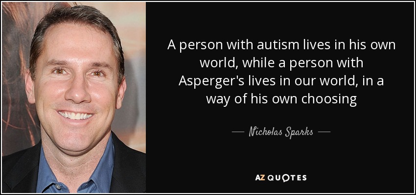 A person with autism lives in his own world, while a person with Asperger's lives in our world, in a way of his own choosing - Nicholas Sparks