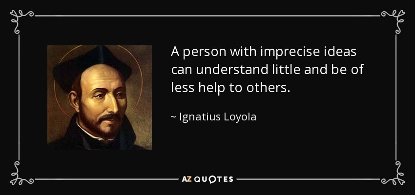 A person with imprecise ideas can understand little and be of less help to others. - Ignatius of Loyola