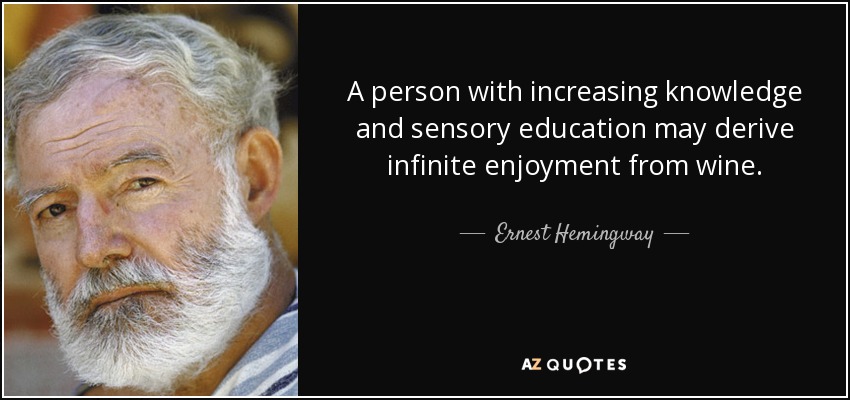 A person with increasing knowledge and sensory education may derive infinite enjoyment from wine. - Ernest Hemingway