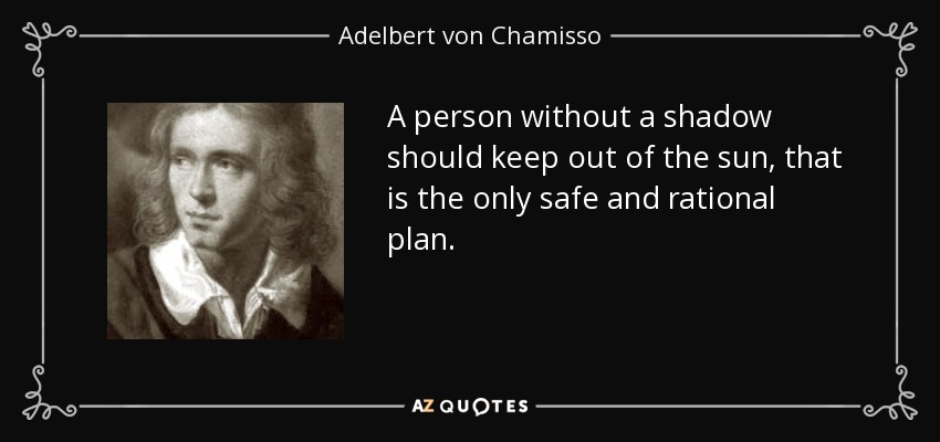 A person without a shadow should keep out of the sun, that is the only safe and rational plan. - Adelbert von Chamisso
