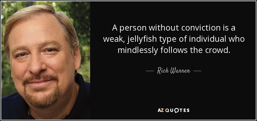 A person without conviction is a weak, jellyfish type of individual who mindlessly follows the crowd. - Rick Warren