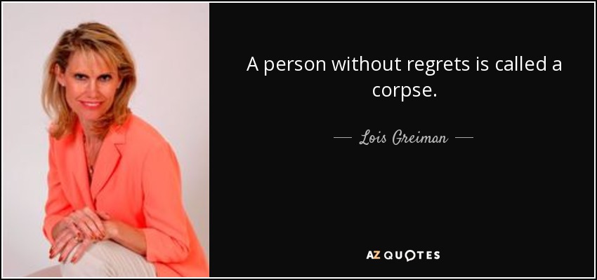 A person without regrets is called a corpse. - Lois Greiman