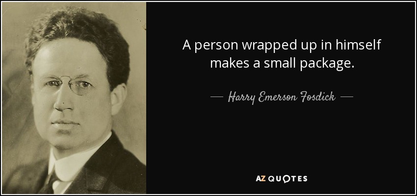 A person wrapped up in himself makes a small package. - Harry Emerson Fosdick