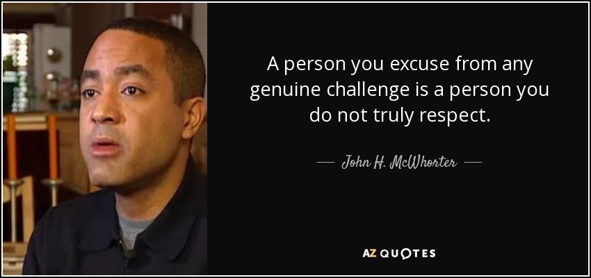 A person you excuse from any genuine challenge is a person you do not truly respect. - John H. McWhorter
