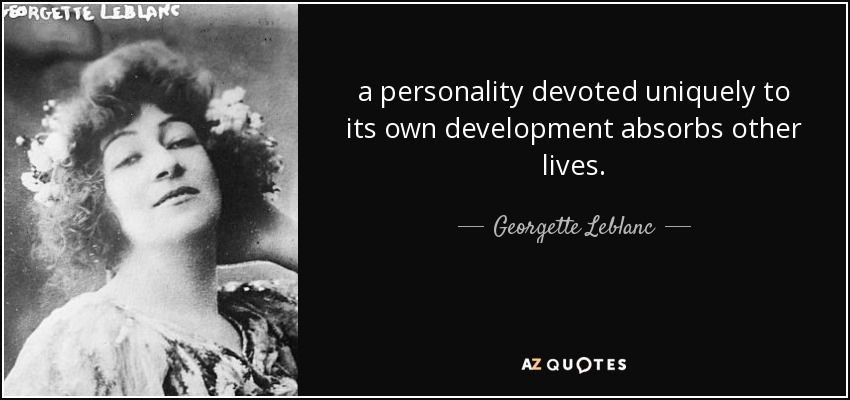 a personality devoted uniquely to its own development absorbs other lives. - Georgette Leblanc