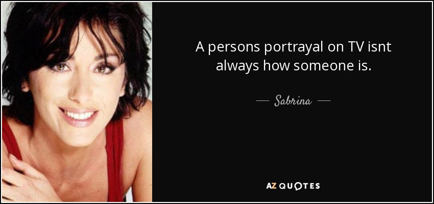 A persons portrayal on TV isnt always how someone is. - Sabrina