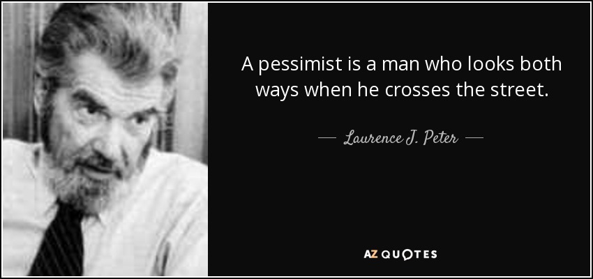 A pessimist is a man who looks both ways when he crosses the street. - Laurence J. Peter