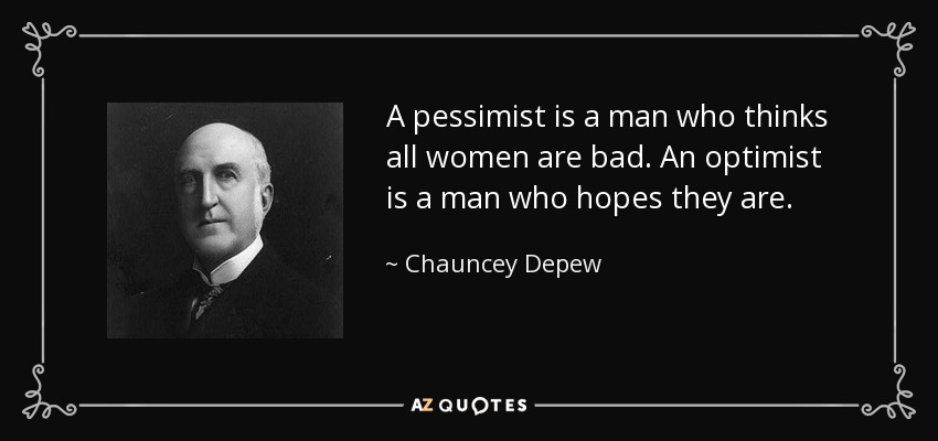 A pessimist is a man who thinks all women are bad. An optimist is a man who hopes they are. - Chauncey Depew