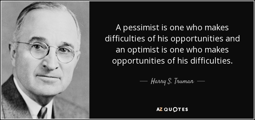 A pessimist is one who makes difficulties of his opportunities and an optimist is one who makes opportunities of his difficulties. - Harry S. Truman